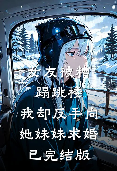 女友被糟蹋跳楼，我却反手向她妹妹求婚已完结版