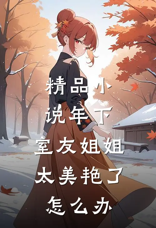精品小说年下：室友姐姐太美艳了怎么办
