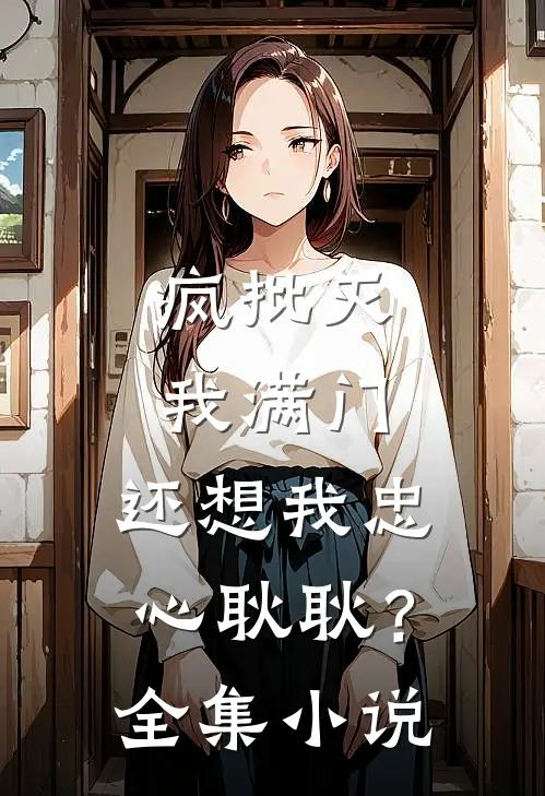 疯批灭我满门，还想我忠心耿耿？全集小说
