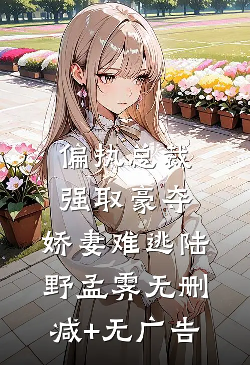 偏执总裁强取豪夺：娇妻难逃陆野孟霁无删减+无广告