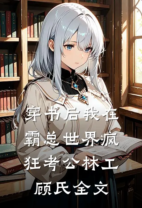 穿书后我在霸总世界疯狂考公林工顾氏全文