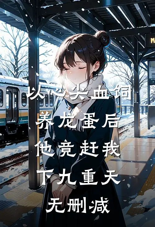 以心尖血饲养龙蛋后，他竟赶我下九重天无删减