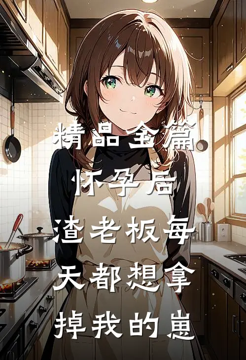 精品全篇怀孕后，渣老板每天都想拿掉我的崽