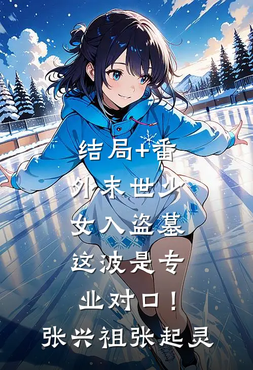 结局+番外末世少女入盗墓，这波是专业对口！张兴祖张起灵