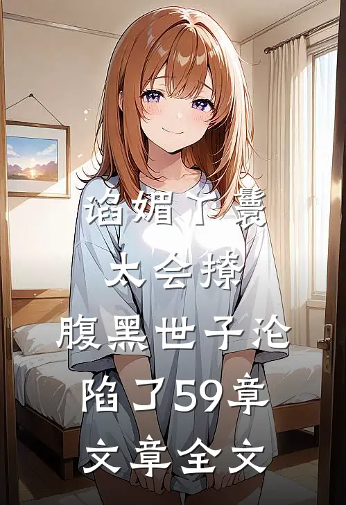谄媚丫鬟太会撩,腹黑世子沦陷了 59章文章全文