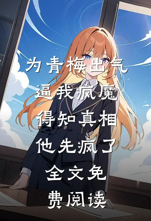 为青梅出气逼我疯魔，得知真相他先疯了全文免费阅读