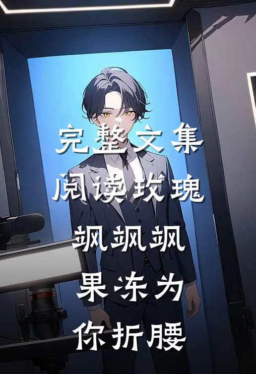 完整文集阅读玫瑰飒飒飒，果冻为你折腰