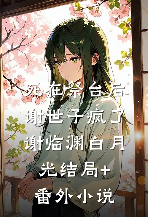 死在祭台后，谢世子疯了谢临渊白月光结局+番外小说