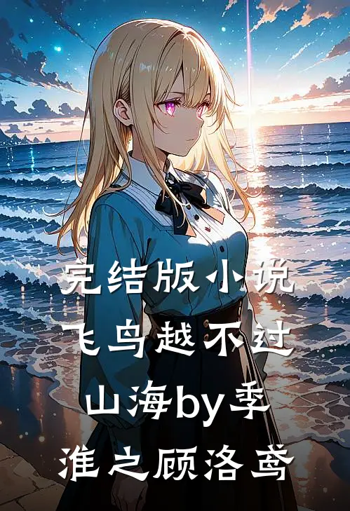 完结版小说飞鸟越不过山海by季淮之顾洛鸢