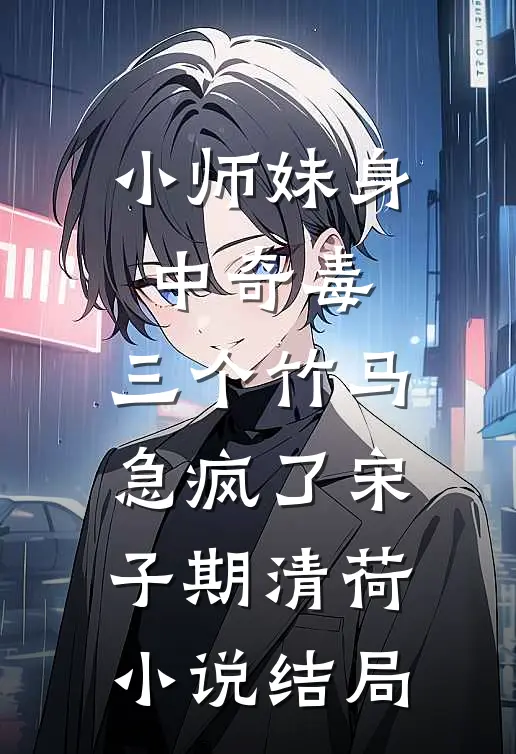 小师妹身中奇毒，三个竹马急疯了宋子期清荷小说结局