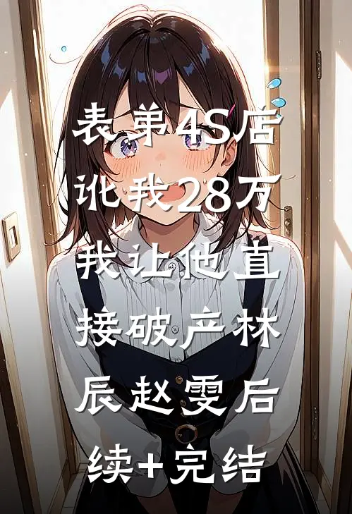 表弟4S店讹我28万，我让他直接破产林辰赵雯后续+完结