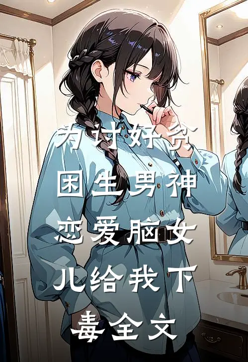 为讨好贫困生男神，恋爱脑女儿给我下毒全文