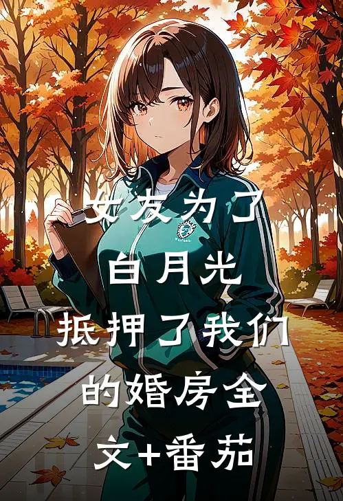 女友为了白月光，抵押了我们的婚房全文+番茄
