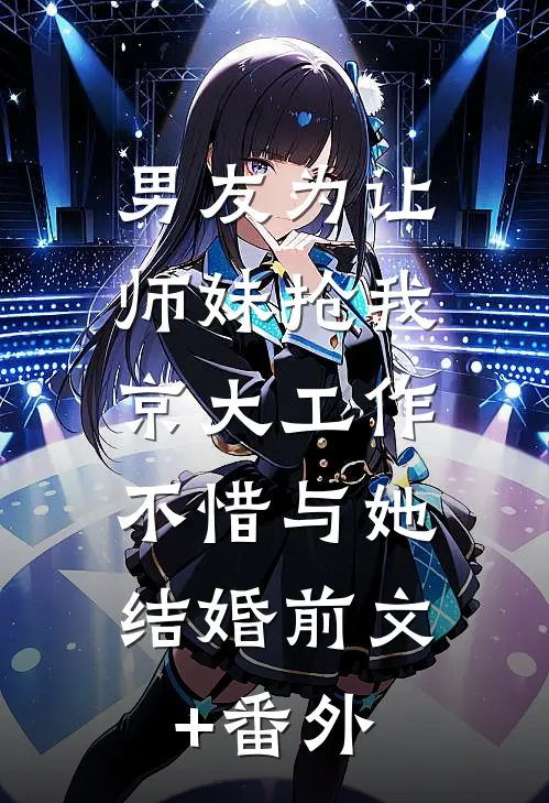 男友为让师妹抢我京大工作，不惜与她结婚前文+番外