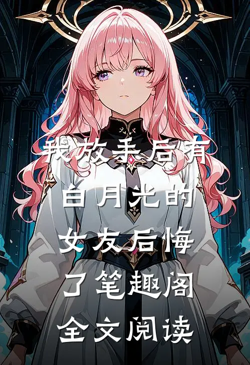 我放手后有白月光的女友后悔了笔趣阁全文阅读