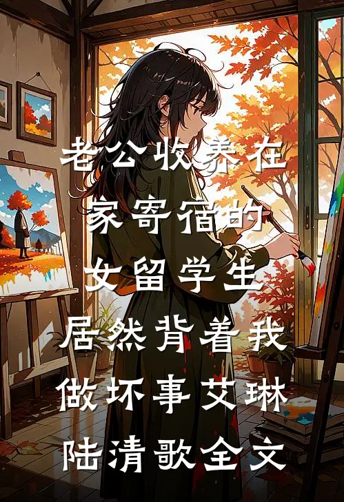 老公收养在家寄宿的女留学生，居然背着我做坏事艾琳陆清歌全文