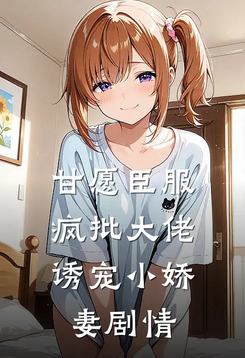 甘愿臣服：疯批大佬诱宠小娇妻剧情