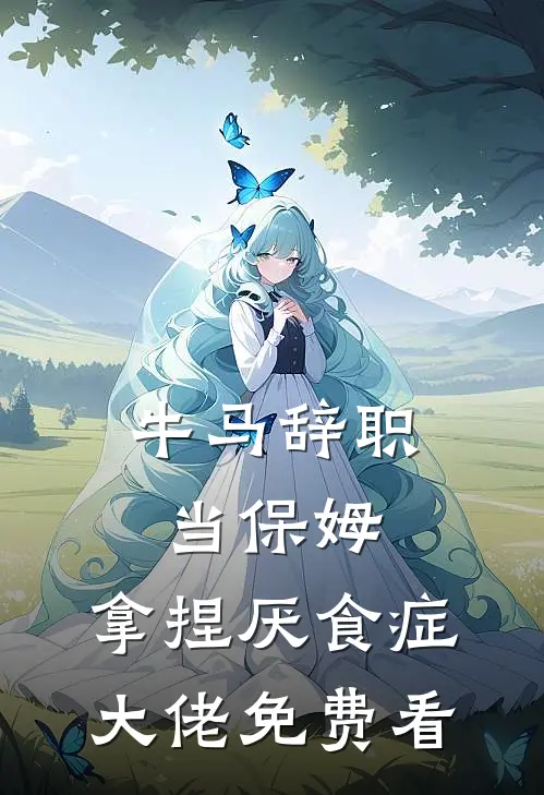 牛马辞职当保姆，拿捏厌食症大佬免费看