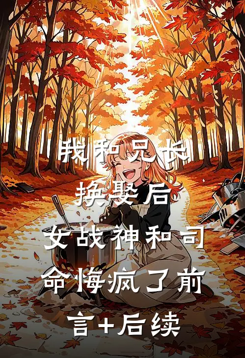 我和兄长换娶后，女战神和司命悔疯了前言+后续