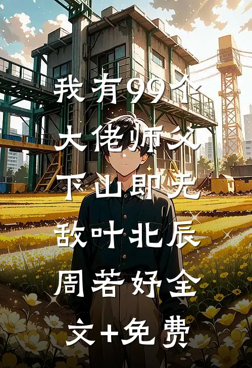 我有99个大佬师父，下山即无敌叶北辰周若妤全文+免费
