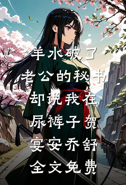 羊水破了，老公的秘书却说我在尿裤子贺宴安乔舒全文免费