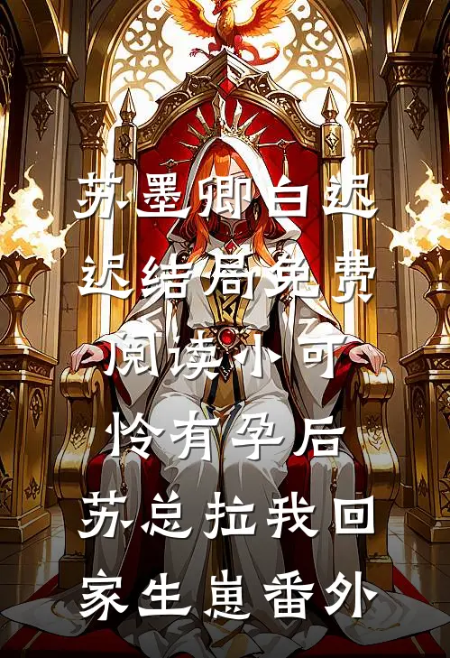 苏墨卿白迟迟结局免费阅读小可怜有孕后，苏总拉我回家生崽番外