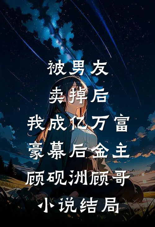 被男友卖掉后，我成亿万富豪幕后金主顾砚洲顾哥小说结局