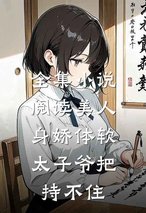 全集小说阅读美人身娇体软，太子爷把持不住