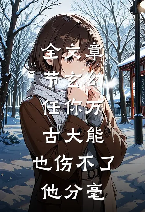 全文章节玄幻：任你万古大能，也伤不了他分毫