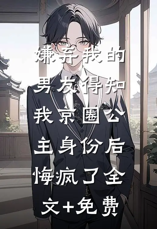 嫌弃我的男友得知我京圈公主身份后，悔疯了全文+免费