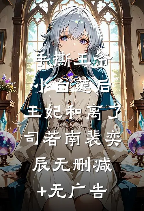 手撕王爷小白莲后，王妃和离了司若南裴奕辰无删减+无广告