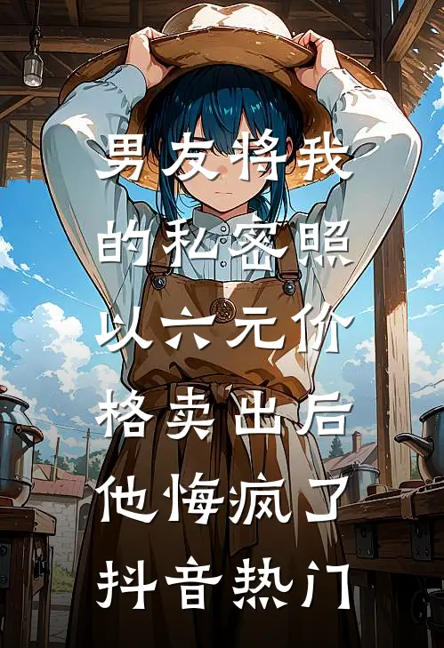 男友将我的私密照以六元价格卖出后，他悔疯了抖音热门
