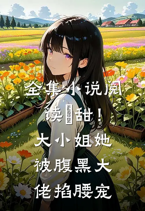 全集小说阅读齁甜！大小姐她被腹黑大佬掐腰宠