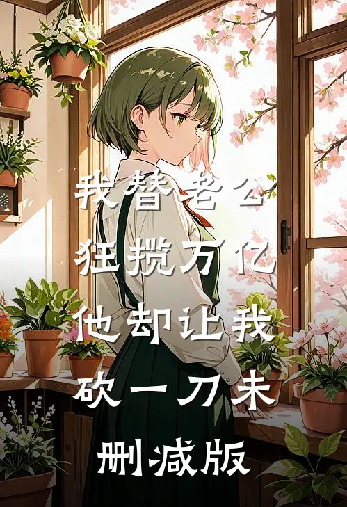 我替老公狂揽万亿，他却让我砍一刀未删减版