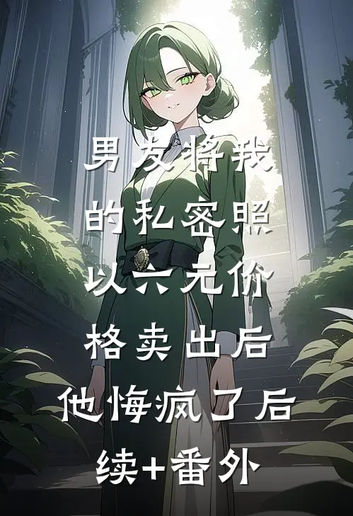 男友将我的私密照以六元价格卖出后，他悔疯了后续+番外