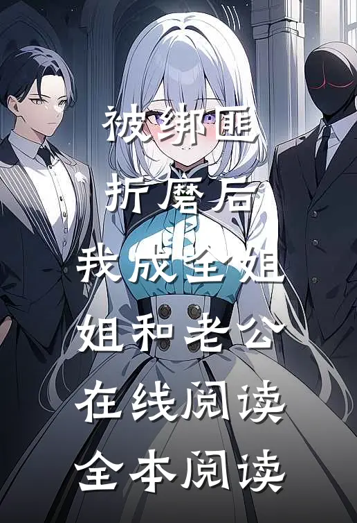 被绑匪折磨后，我成全姐姐和老公在线阅读全本阅读