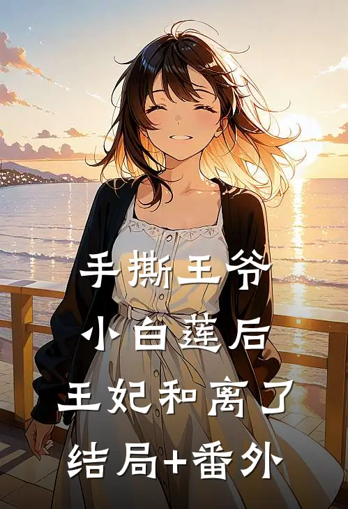 手撕王爷小白莲后，王妃和离了结局+番外