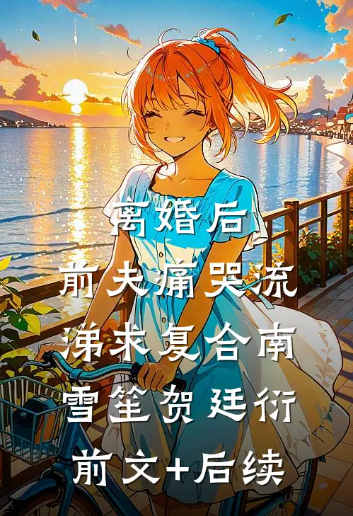 离婚后，前夫痛哭流涕求复合南雪笙贺廷衍前文+后续