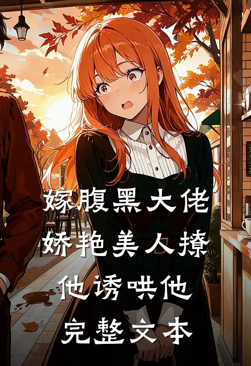 嫁腹黑大佬，娇艳美人撩他诱哄他完整文本