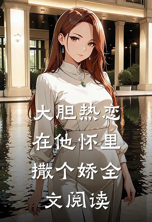 大胆热恋，在他怀里撒个娇全文阅读