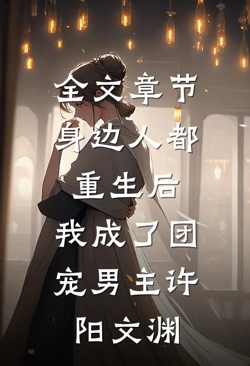 全文章节身边人都重生后,我成了团宠男主许阳文渊