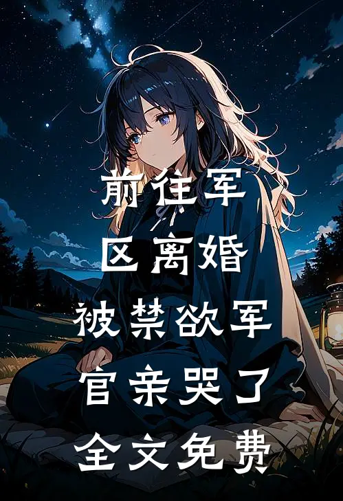 前往军区离婚，被禁欲军官亲哭了全文免费