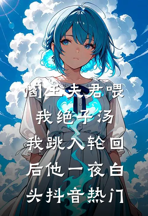 阎王夫君喂我绝子汤，我跳入轮回后他一夜白头抖音热门