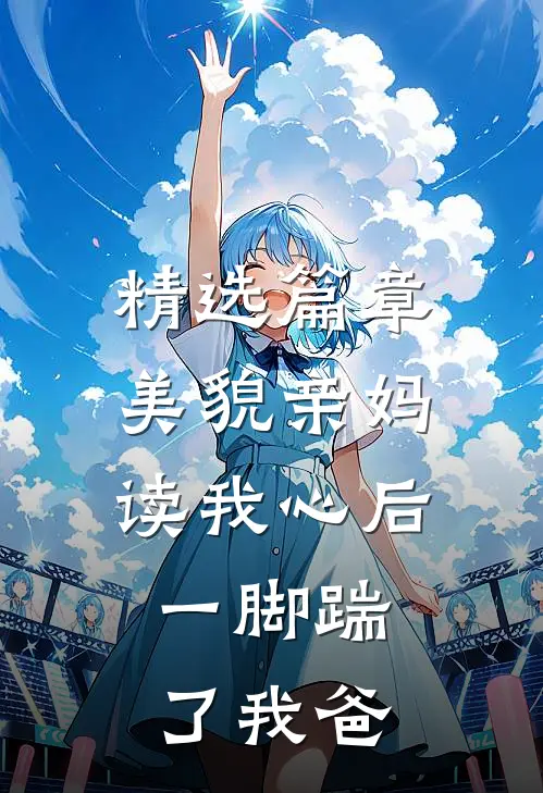 精选篇章美貌亲妈读我心后，一脚踹了我爸