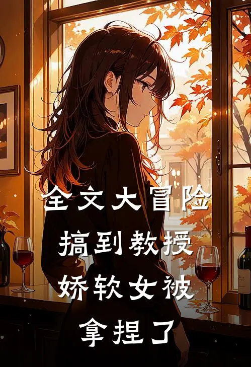 全文大冒险搞到教授，娇软女被拿捏了