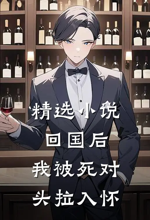 精选小说回国后，我被死对头拉入怀