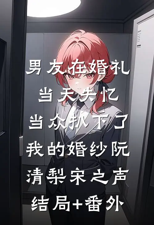 男友在婚礼当天失忆，当众扒下了我的婚纱阮清梨宋之声结局+番外