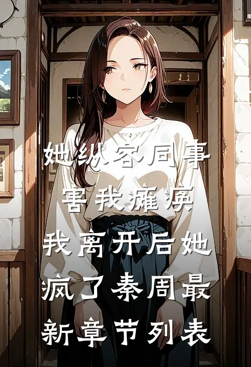 她纵容同事害我瘫痪，我离开后她疯了秦周最新章节列表