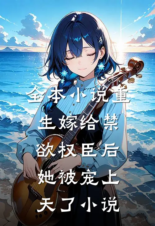 全本小说重生嫁给禁欲权臣后她被宠上天了小说