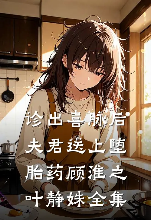 诊出喜脉后，夫君送上堕胎药顾淮之叶静姝全集